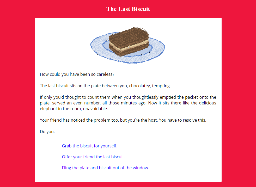 A screenshot of a choose your own adventure game. The choice is what to do with the one remaining biscuit: take it, let your friend have it, or to throw it out the window. There's a visual of a biscuit on a plate, it's been drawn in an unusual scribble style. The colour scheme is red, white and blue.
